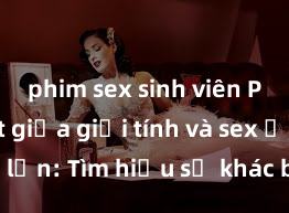 phim sex sinh viên Phân biệt giữa giới tính và sex ở người lớn: Tìm hiểu sự khác biệt và yếu tố quyết định