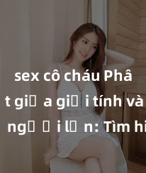 sex cô cháu Phân biệt giữa giới tính và sex ở người lớn: Tìm hiểu sự khác biệt và yếu tố quyết định