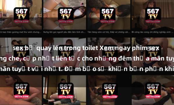 sex bị quay lén trong toilet Xem ngay phim sex mới nhất đỉnh cao không che, cập nhật liên tục cho những đêm thỏa mãn tuyệt vời nhất. Đảm bảo sẽ khiến bạn phấn khích từng khoảnh khắc!