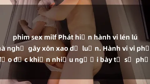phim sex milf Phát hiện hành vi lén lút, quay phim sex nhà nghỉ gây xôn xao dư luận. Hành vi vi phạm đạo đức khiến nhiều người bày tỏ sự phẫn nộ và phản đối gay gắt.
