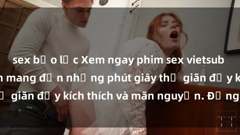 sex bạo lực Xem ngay phim sex vietsub hot nhất, hứa hẹn mang đến những phút giây thư giãn đầy kích thích và mãn nguyện. Đừng bỏ lỡ!