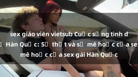 sex giáo viên vietsub Cuộc sống tình dục của phụ nữ Hàn Quốc: Sự thật và sự mê hoặc của sex gái Hàn Quốc