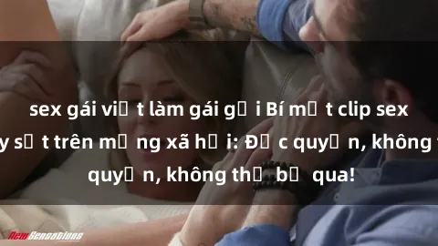 sex gái việt làm gái gọi Bí mật clip sex sinh viên gây sốt trên mạng xã hội: Độc quyền, không thể bỏ qua!