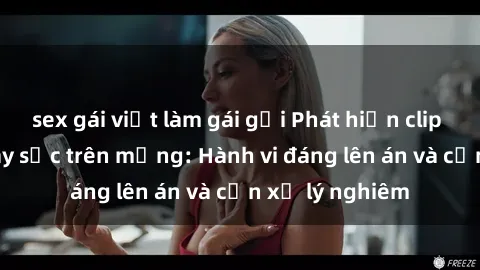 sex gái việt làm gái gọi Phát hiện clip sex nữ sinh gây sốc trên mạng: Hành vi đáng lên án và cần xử lý nghiêm