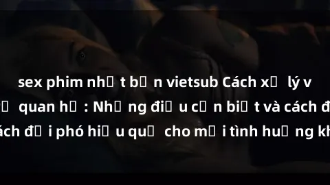 sex phim nhật bản vietsub Cách xử lý vấn đề khi có gái trẻ quan hệ: Những điều cần biết và cách đối phó hiệu quả cho mọi tình huống không mong muốn.