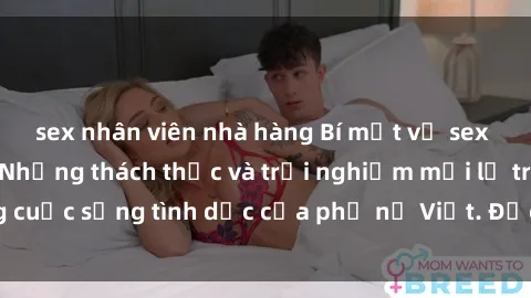 sex nhân viên nhà hàng Bí mật về sex bà mẹ Việt Nam: Những thách thức và trải nghiệm mới lạ trong cuộc sống tình dục của phụ nữ Việt. Đọc ngay để tìm hiểu thêm!