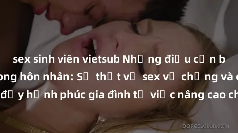sex sinh viên vietsub Những điều cần biết về tình dục trong hôn nhân: Sự thật về sex vợ chồng và cách thúc đẩy hạnh phúc gia đình từ việc nâng cao chất lượng cuộc sống tình dục.