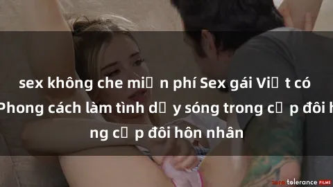 sex không che miễn phí Sex gái Việt có chồng: Phong cách làm tình dậy sóng trong cặp đôi hôn nhân