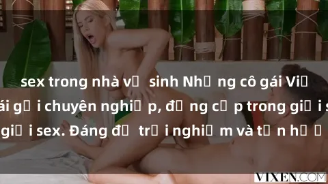 sex trong nhà vệ sinh Những cô gái Việt xinh đẹp, làm gái gọi chuyên nghiệp, đẳng cấp trong giới sex. Đáng để trải nghiệm và tận hưởng trong đêm dài.
