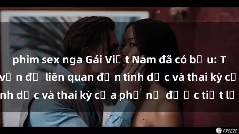 phim sex nga Gái Việt Nam đã có bầu: Thực hư về những vấn đề liên quan đến tình dục và thai kỳ của phụ nữ được tiết lộ.