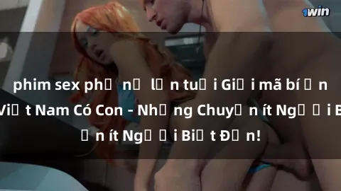 phim sex phụ nữ lớn tuổi Giải mã bí ẩn: Sex Gái Việt Nam Có Con - Những Chuyện ít Người Biết Đến!