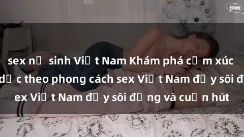 sex nữ sinh Việt Nam Khám phá cảm xúc và niềm vui tình dục theo phong cách sex Việt Nam đầy sôi động và cuốn hút