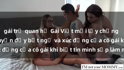 gái trẻ quan hệ Gái Việt mới lấy chồng đã có thai, câu chuyện đầy bất ngờ và xúc động của cô gái khi biết tin mình sắp làm mẹ