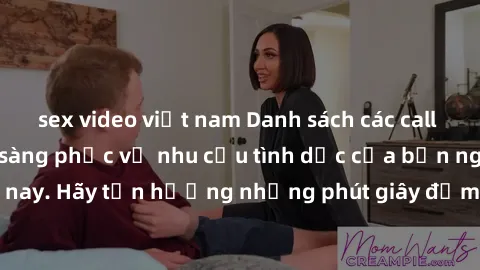 sex video việt nam Danh sách các call girl Việt Nam sẵn sàng phục vụ nhu cầu tình dục của bạn ngay hôm nay. Hãy tận hưởng những phút giây đắm chìm trong đam mê cùng họ!