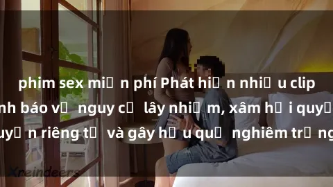 phim sex miễn phí Phát hiện nhiều clip sex bị rò rỉ: Cảnh báo về nguy cơ lây nhiễm, xâm hại quyền riêng tư và gây hậu quả nghiêm trọng cho các nạn nhân.