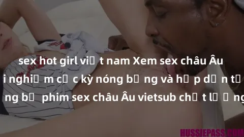sex hot girl việt nam Xem sex châu Âu vietsub tại đây: Trải nghiệm cực kỳ nóng bỏng và hấp dẫn từ những bộ phim sex châu Âu vietsub chất lượng cùng chuyên mục đặc biệt.