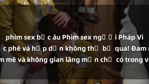 phim sex bắc âu Phim sex người Pháp Vietsub mới nhất, cực phê và hấp dẫn không thể bỏ qua! Đam mê và không gian lãng mạn chỉ có trong video này, xem ngay!