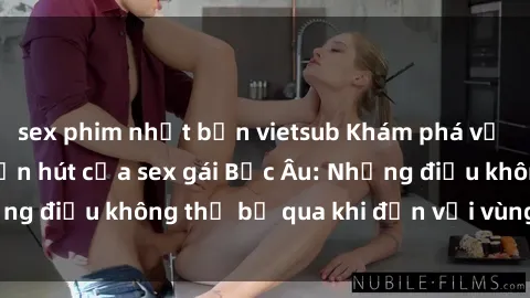 sex phim nhật bản vietsub Khám phá vẻ đẹp và sức hút cuốn hút của sex gái Bắc Âu: Những điều không thể bỏ qua khi đến với vùng đất này!