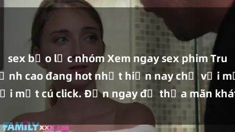 sex bạo lực nhóm Xem ngay sex phim Trung Quốc vietsub đỉnh cao đang hot nhất hiện nay chỉ với một cú click. Đến ngay để thỏa mãn khát khao của bạn!
