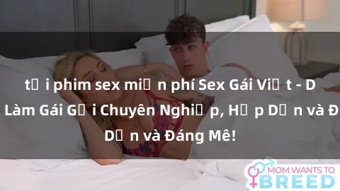 tải phim sex miễn phí Sex Gái Việt - Dịch vụ Làm Gái Gọi Chuyên Nghiệp, Hấp Dẫn và Đáng Mê!
