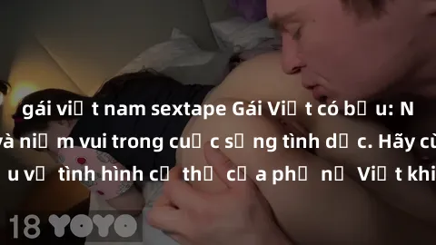 gái việt nam sextape Gái Việt có bầu: Những thách thức và niềm vui trong cuộc sống tình dục. Hãy cùng tìm hiểu về tình hình cụ thể của phụ nữ Việt khi mang thai và quan hệ tình dục.