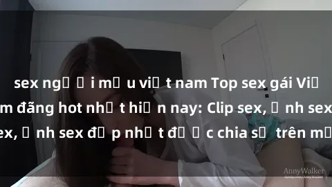 sex người mẫu việt nam Top sex gái Việt Nam sinh viên dâm đãng hot nhất hiện nay: Clip sex, ảnh sex đẹp nhất được chia sẻ trên mạng xã hội.