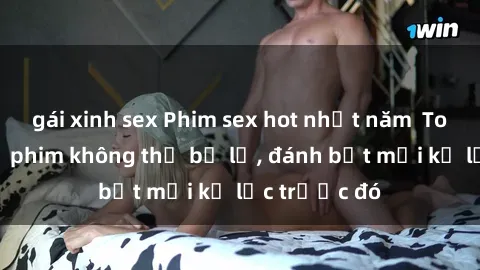 gái xinh sex Phim sex hot nhất năm  Top những bộ phim không thể bỏ lỡ, đánh bật mọi kỷ lục trước đó