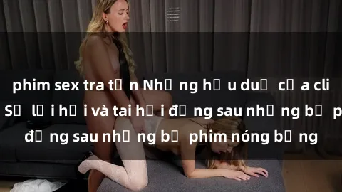 phim sex tra tấn Những hậu duệ của clip sex đình đám: Sự lợi hại và tai hại đằng sau những bộ phim nóng bỏng