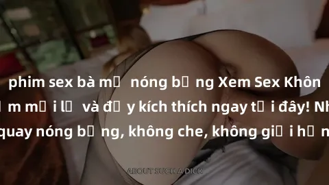 phim sex bà mẹ nóng bỏng Xem Sex Không Che: Trải nghiệm mới lạ và đầy kích thích ngay tại đây! Những cảnh quay nóng bỏng, không che, không giới hạn đang chờ đón bạn. Đừng bỏ lỡ!