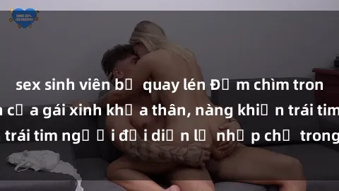 sex sinh viên bị quay lén Đắm chìm trong vẻ đẹp tự nhiên của gái xinh khỏa thân, nàng khiến trái tim người đối diện lỡ nhịp chỉ trong một cái nhìn.