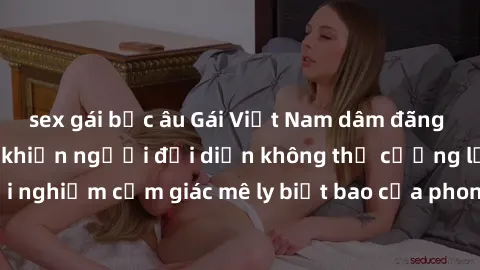 sex gái bắc âu Gái Việt Nam dâm đãng làm tình say đắm, khiến người đối diện không thể cưỡng lại được. Hãy trải nghiệm cảm giác mê ly biết bao của phong cách yêu đương đậm chất dân tộc!