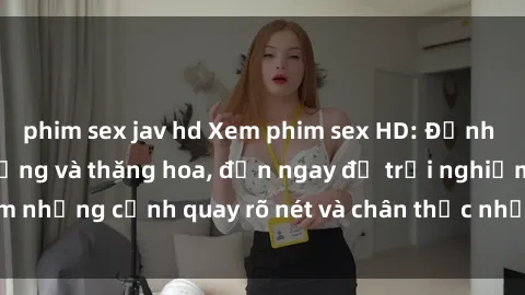 phim sex jav hd Xem phim sex HD: Đỉnh cao của sự sung sướng và thăng hoa, đến ngay để trải nghiệm những cảnh quay rõ nét và chân thực nhất. Hãy cùng khám phá!