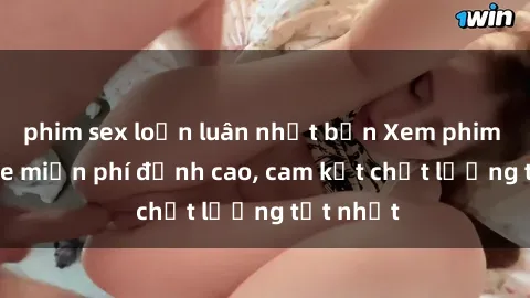phim sex loạn luân nhật bản Xem phim sex online miễn phí đỉnh cao, cam kết chất lượng tốt nhất