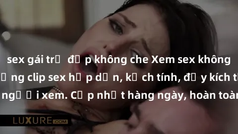 sex gái trẻ đẹp không che Xem sex không che miễn phí - Những clip sex hấp dẫn, kịch tính, đầy kích thích cho người xem. Cập nhật hàng ngày, hoàn toàn miễn phí, độ phân giải cao.