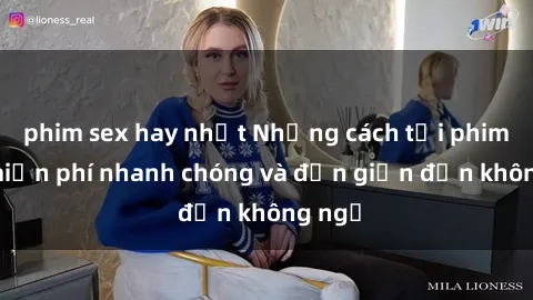 phim sex hay nhất Những cách tải phim sex miễn phí nhanh chóng và đơn giản đến không ngờ