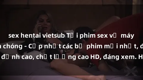 sex hentai vietsub Tải phim sex về máy miễn phí và nhanh chóng - Cập nhật các bộ phim mới nhất, đỉnh cao, chất lượng cao HD, đáng xem. Hãy trải nghiệm ngay!