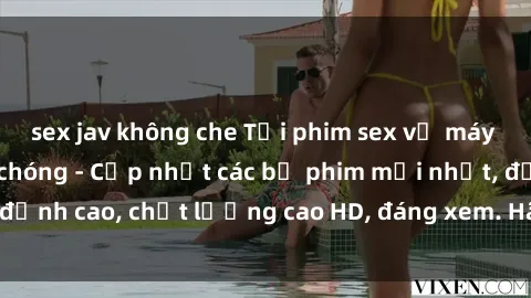 sex jav không che Tải phim sex về máy miễn phí và nhanh chóng - Cập nhật các bộ phim mới nhất, đỉnh cao, chất lượng cao HD, đáng xem. Hãy trải nghiệm ngay!