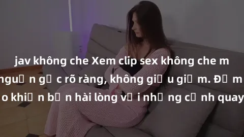 jav không che Xem clip sex không che mới - Nguồn gốc từ nguồn gốc rõ ràng, không giấu giếm. Đảm bảo khiến bạn hài lòng với những cảnh quay táo bạo và đầy kích thích.