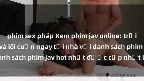 phim sex pháp Xem phim jav online: trải nghiệm hấp dẫn và lôi cuốn ngay tại nhà với danh sách phim jav hot nhất được cập nhật liên tục.