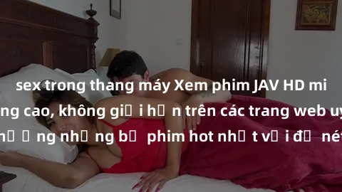 sex trong thang máy Xem phim JAV HD miễn phí chất lượng cao, không giới hạn trên các trang web uy tín. Yên tâm tận hưởng những bộ phim hot nhất với độ nét sắc sảo, đẹp mắt ngay tại nhà. Hãy trải nghiệ