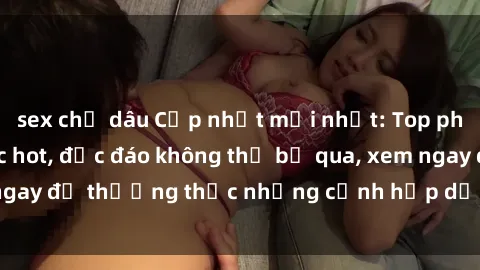 sex chị dâu Cập nhật mới nhất: Top phim JAV Vietsub cực hot, độc đáo không thể bỏ qua, xem ngay để thưởng thức những cảnh hấp dẫn và đầy kích thích!