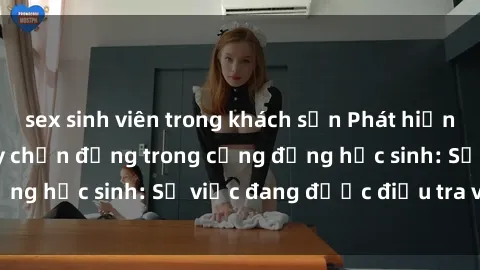 sex sinh viên trong khách sạn Phát hiện clip sex nữ sinh gây chấn động trong cộng đồng học sinh: Sự việc đang được điều tra và xử lý