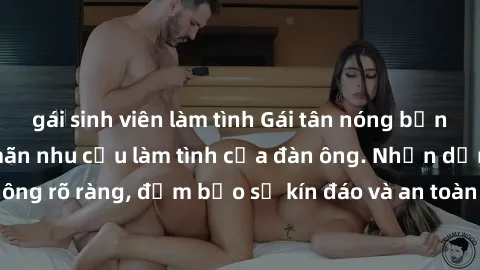 gái sinh viên làm tình Gái tân nóng bỏng, dâm đãng thỏa mãn nhu cầu làm tình của đàn ông. Nhận dạng không rõ ràng, đảm bảo sự kín đáo và an toàn cho trải nghiệm tuyệt vời.