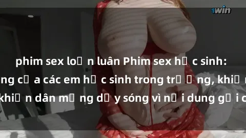 phim sex loạn luân Phim sex học sinh: Hành động nóng bỏng của các em học sinh trong trường, khiến dân mạng dậy sóng vì nội dung gợi cảm và kích thích.