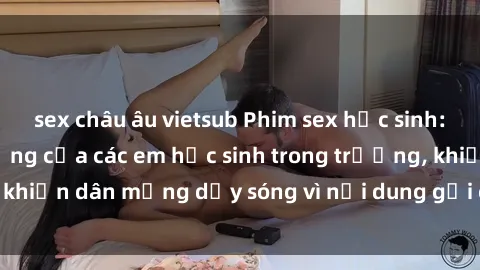 sex châu âu vietsub Phim sex học sinh: Hành động nóng bỏng của các em học sinh trong trường, khiến dân mạng dậy sóng vì nội dung gợi cảm và kích thích.