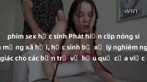 phim sex học sinh Phát hiện clip nóng sinh viên gây sốt trên mạng xã hội, học sinh bị xử lý nghiêm ngặt. Đây là cảnh giác cho các bạn trẻ về hậu quả của việc chia sẻ thông tin trái phép trên internet.