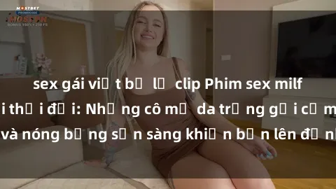 sex gái việt bị lộ clip Phim sex milf hấp dẫn nhất mọi thời đại: Những cô mẹ da trắng gợi cảm và nóng bỏng sẵn sàng khiến bạn lên đỉnh chỉ trong chớp mắt!