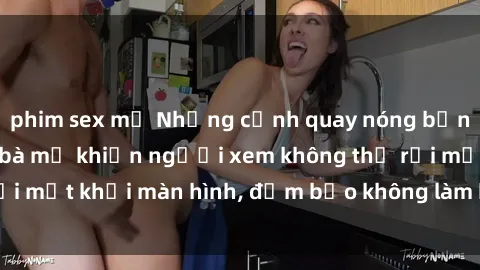 phim sex mỹ Những cảnh quay nóng bỏng trong phim sex bà mẹ khiến người xem không thể rời mắt khỏi màn hình, đảm bảo không làm bạn thất vọng!