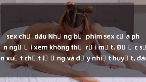 sex chị dâu Những bộ phim sex của phụ nữ lớn tuổi khiến người xem không thể rời mắt. Được sản xuất chất lượng và đầy nhiệt huyết, đáng xem và trải nghiệm.