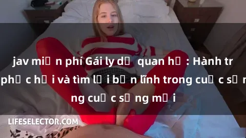 jav miễn phí Gái ly dị quan hệ: Hành trình tự phục hồi và tìm lại bản lĩnh trong cuộc sống mới